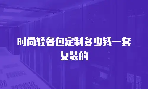 时尚轻奢包定制多少钱一套女装的