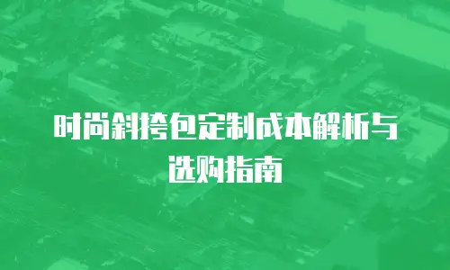 时尚斜挎包定制成本解析与选购指南