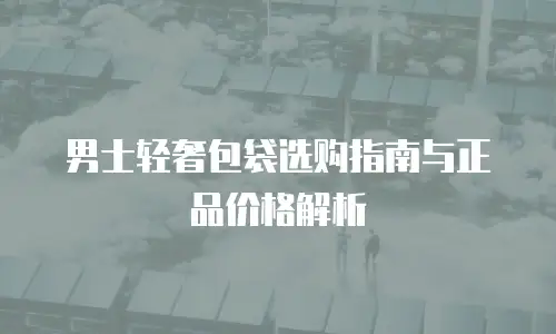 男士轻奢包袋选购指南与正品价格解析