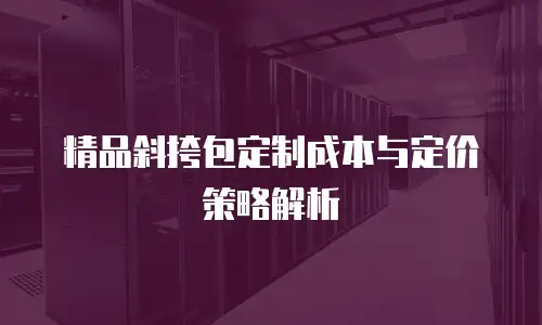 精品斜挎包定制成本与定价策略解析