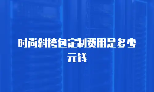 时尚斜挎包定制费用是多少元钱