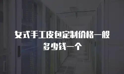 女式手工皮包定制价格一般多少钱一个