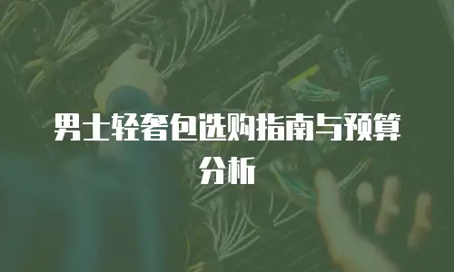 男士轻奢包选购指南与预算分析