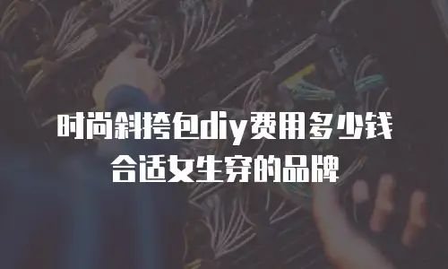 时尚斜挎包diy费用多少钱合适女生穿的品牌