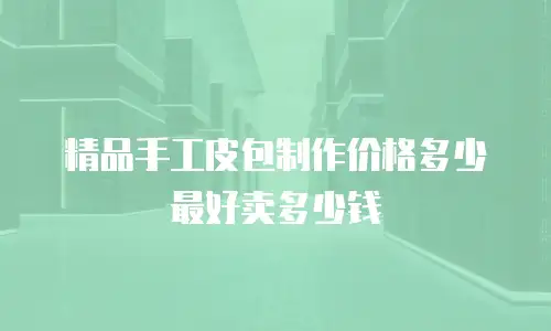 精品手工皮包制作价格多少最好卖多少钱
