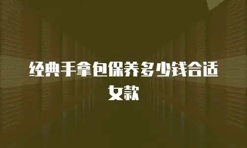 经典手拿包保养多少钱合适女款
