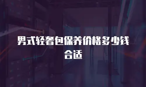 男式轻奢包保养价格多少钱合适