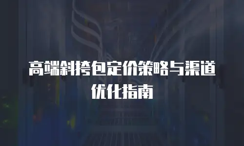 高端斜挎包定价策略与渠道优化指南