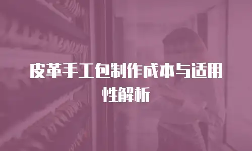 皮革手工包制作成本与适用性解析