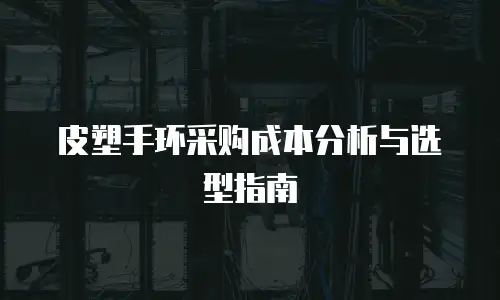 皮塑手环采购成本分析与选型指南