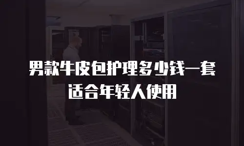 男款牛皮包护理多少钱一套适合年轻人使用