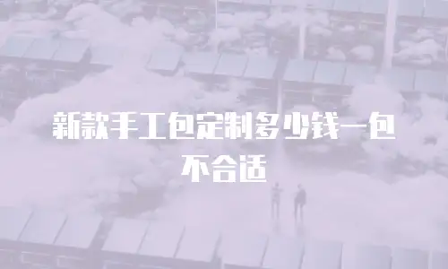 新款手工包定制多少钱一包不合适