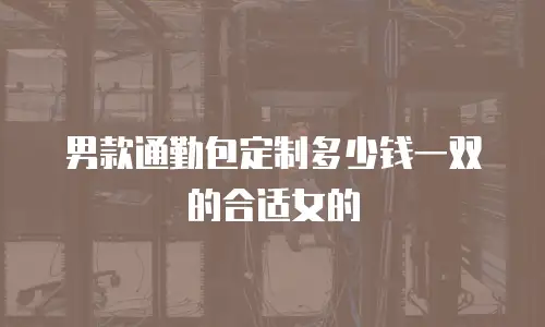 男款通勤包定制多少钱一双的合适女的