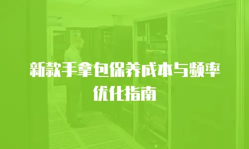 新款手拿包保养成本与频率优化指南