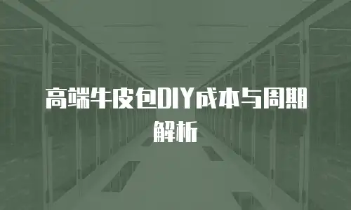 高端牛皮包DIY成本与周期解析