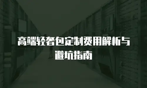 高端轻奢包定制费用解析与避坑指南