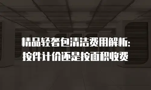 精品轻奢包清洁费用解析：按件计价还是按面积收费