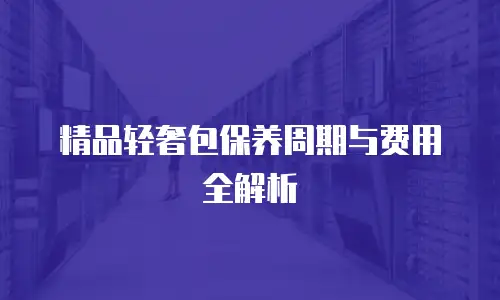 精品轻奢包保养周期与费用全解析