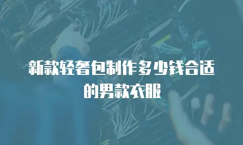 新款轻奢包制作多少钱合适的男款衣服