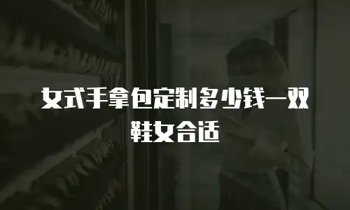 女式手拿包定制多少钱一双鞋女合适