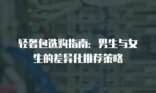 轻奢包选购指南：男生与女生的差异化推荐策略