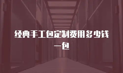 经典手工包定制费用多少钱一包