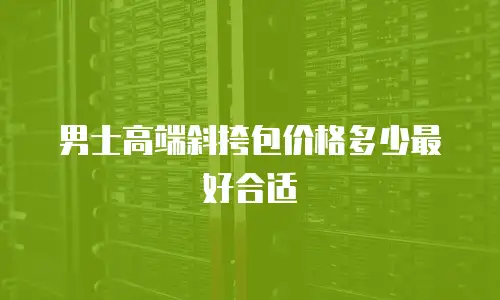男士高端斜挎包价格多少最好合适