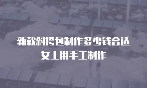 新款斜挎包制作多少钱合适女士用手工制作