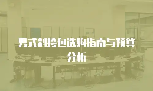 男式斜挎包选购指南与预算分析