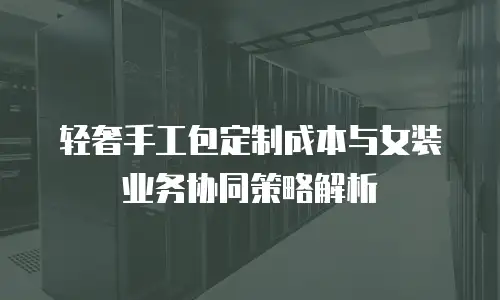 轻奢手工包定制成本与女装业务协同策略解析