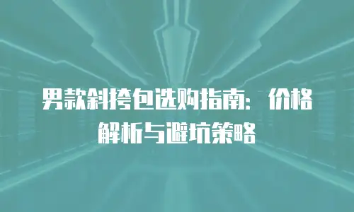 男款斜挎包选购指南：价格解析与避坑策略