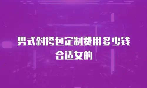 男式斜挎包定制费用多少钱合适女的