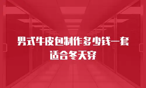 男式牛皮包制作多少钱一套适合冬天穿