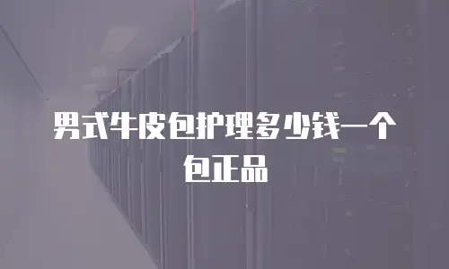 男式牛皮包护理多少钱一个包正品