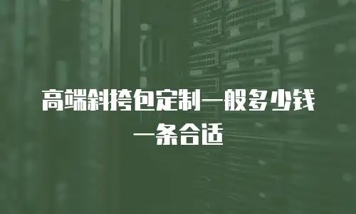 高端斜挎包定制一般多少钱一条合适