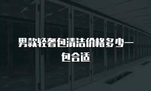 男款轻奢包清洁价格多少一包合适