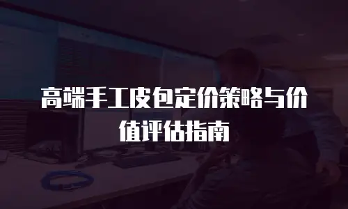 高端手工皮包定价策略与价值评估指南