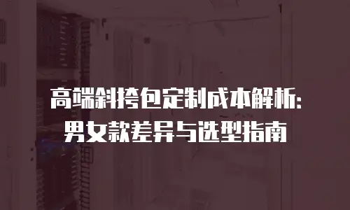 高端斜挎包定制成本解析：男女款差异与选型指南