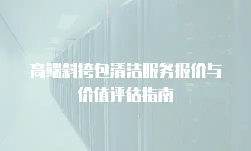 高端斜挎包清洁服务报价与价值评估指南