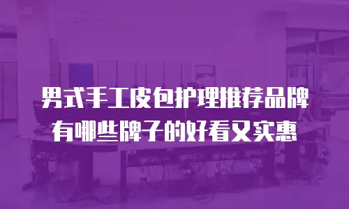 男式手工皮包护理推荐品牌有哪些牌子的好看又实惠