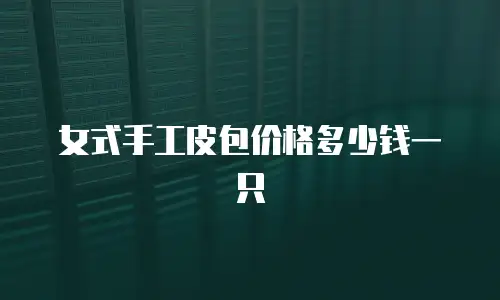 女式手工皮包价格多少钱一只