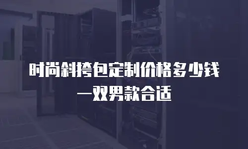时尚斜挎包定制价格多少钱一双男款合适