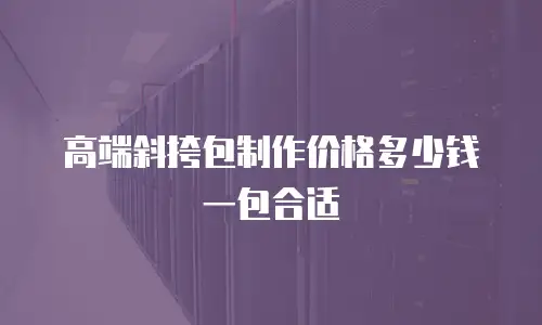 高端斜挎包制作价格多少钱一包合适