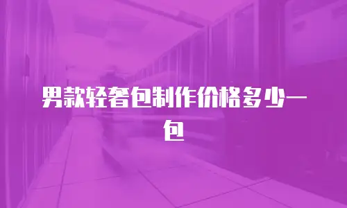男款轻奢包制作价格多少一包