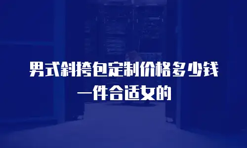 男式斜挎包定制价格多少钱一件合适女的