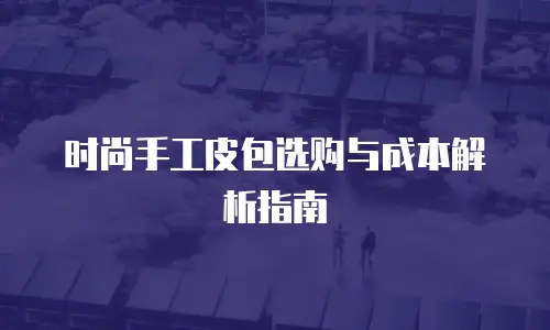 时尚手工皮包选购与成本解析指南