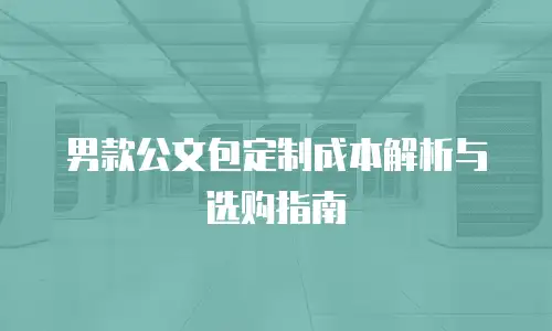 男款公文包定制成本解析与选购指南