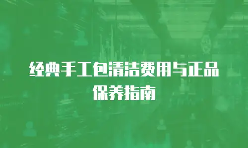 经典手工包清洁费用与正品保养指南