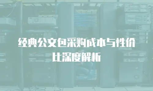 经典公文包采购成本与性价比深度解析