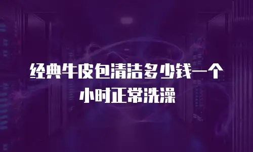 经典牛皮包清洁多少钱一个小时正常洗澡